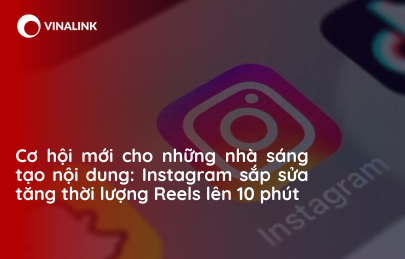 Cơ hội mới cho những nhà sáng tạo nội dung: Instagram sắp sửa tăng thời lượng Reels lên 10 phút 